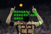 爱游戏官方入口：球坛巨星同台竞技，决战赛场展风采