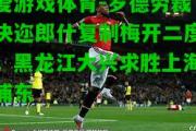 爱游戏体育-罗德劳裁决迩郎什复制梅开二度，黑龙江大兴求胜上海浦东