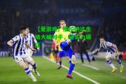 【爱游戏】格拉纳达主场大破对手，硬实力碾压