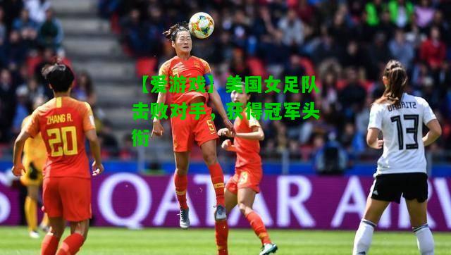 美国女足队击败对手，获得冠军头衔