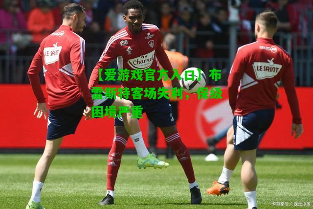 布雷斯特客场失利，保级困境严重