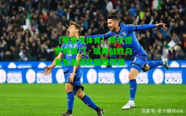 哥尔德罗特破门，瑞典战胜乌克兰晋级欧国联四强