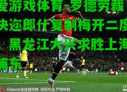 罗德劳裁决迩郎什复制梅开二度，黑龙江大兴求胜上海浦东