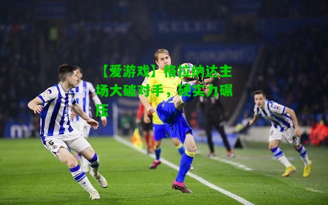 格拉纳达主场大破对手，硬实力碾压