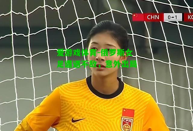 俄罗斯女足遭遇不敌，意外出局