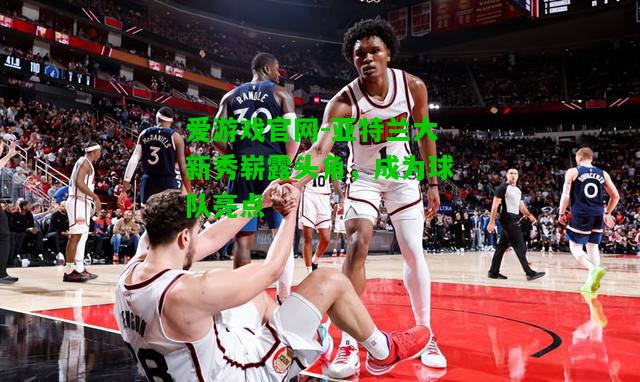 亚特兰大新秀崭露头角，成为球队亮点