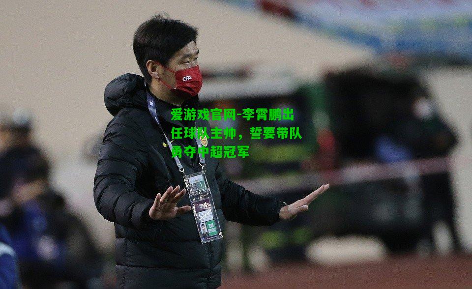 李霄鹏出任球队主帅，誓要带队勇夺中超冠军